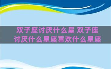 双子座讨厌什么星 双子座讨厌什么星座喜欢什么星座